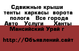 Сдвижные крыши, тенты, каркасы, ворота, полога - Все города Авто » Услуги   . Ханты-Мансийский,Урай г.